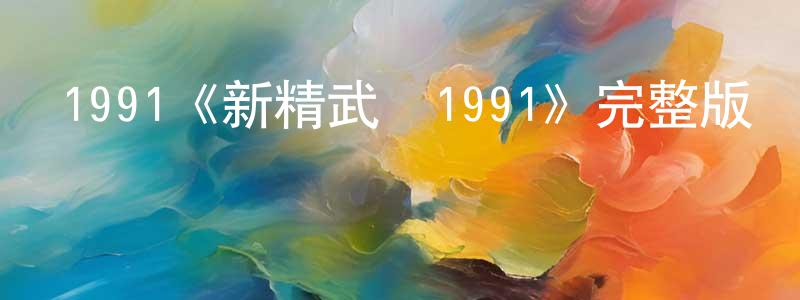 1991《新精武門1991》完整版電影/在線觀看/百度云-美劇天堂 陳見超的blog